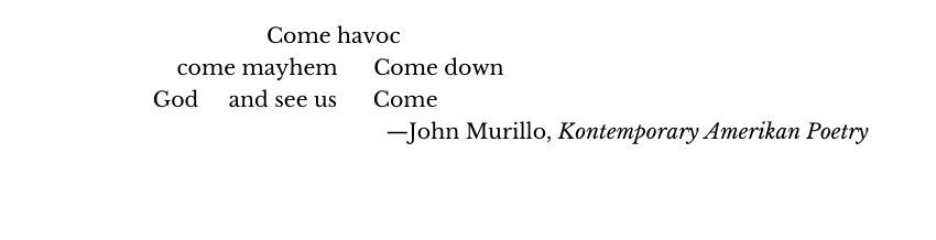                    Come havoc
    come mayhem      Come down
God     and see us      Come
—John Murillo, Kontemporary Amerikan Poetry

