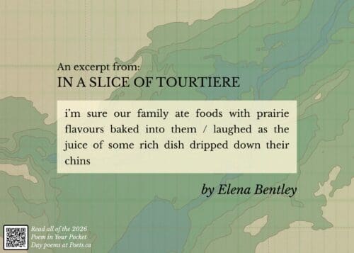 Excerpt from In a Slice of tourtiere by Elena Bentely i’m sure our family ate foods with prairie flavours baked into them / laughed as the juice of some rich dish dripped down their chins