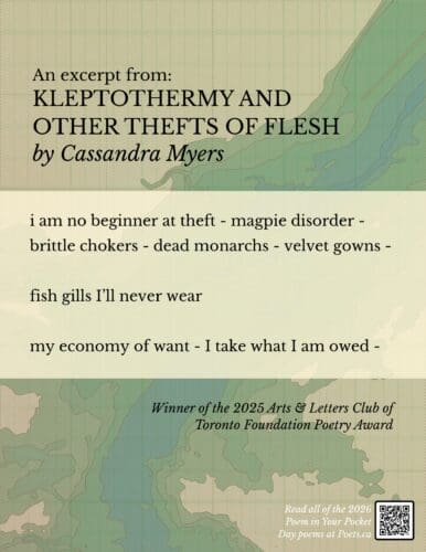 Excerpt from KLEPTOTHERMY AND OTHER THEFTS OF FLESH by Cassandra Myers i am no beginner at theft - magpie disorder - brittle chokers - dead monarchs - velvet gowns - fish gills I’ll never wear my economy of want - I take what I am owed -