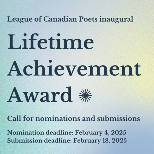 League of Canadian Poets inaugural Lifetime Achievement Award ✺ Call for nominations and submissions Nomination deadline: February 4, 2025 Submission deadline: February 18, 2025